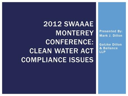 Presented By: Mark J. Dillon Gatzke Dillon & Ballance LLP 2012 SWAAAE MONTEREY CONFERENCE: CLEAN WATER ACT COMPLIANCE ISSUES.