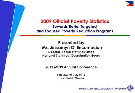 1 2012 MCPI Annual Conference JOEncarnacion/ 26 July 2012 NATIONAL STATISTICAL COORDINATION BOARD 2009 Official Poverty Statistics Towards Better Targeted.