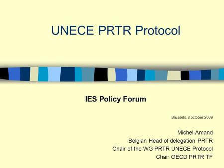 UNECE PRTR Protocol IES Policy Forum Brussels, 8 october 2009 Michel Amand Belgian Head of delegation PRTR Chair of the WG PRTR UNECE Protocol Chair OECD.