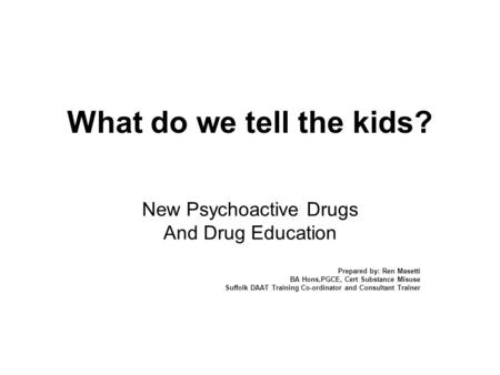 What do we tell the kids? New Psychoactive Drugs And Drug Education Prepared by: Ren Masetti BA Hons,PGCE, Cert Substance Misuse Suffolk DAAT Training.