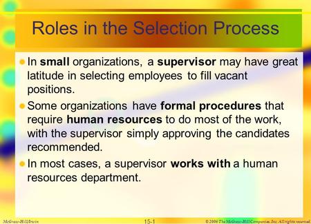 Roles in the Selection Process In small organizations, a supervisor may have great latitude in selecting employees to fill vacant positions. Some organizations.