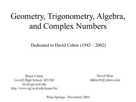 Geometry, Trigonometry, Algebra, and Complex Numbers Palm Springs - November 2004 Dedicated to David Cohen (1942 – 2002) Bruce Cohen Lowell High School,