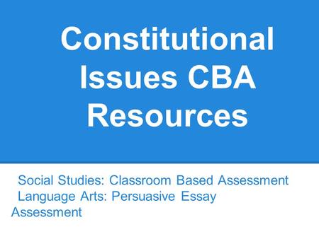 Constitutional Issues CBA Resources Social Studies: Classroom Based Assessment Language Arts: Persuasive Essay Assessment.