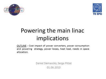 Powering the main linac implications Daniel Siemaszko, Serge Pittet 01.06.2010 OUTLINE : Cost impact of power converters, power consumption and powering.