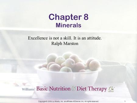 Copyright © 2009, by Mosby, Inc. an affiliate of Elsevier, Inc. All rights reserved. 1 Chapter 8 Minerals Excellence is not a skill. It is an attitude.