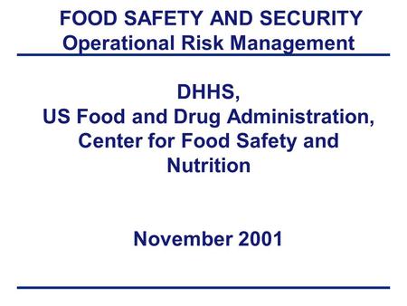 FOOD SAFETY AND SECURITY Operational Risk Management DHHS, US Food and Drug Administration, Center for Food Safety and Nutrition November 2001.