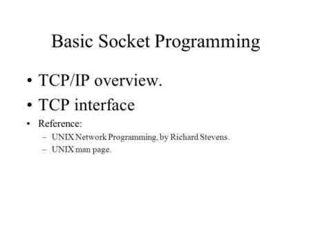 Basic Socket Programming TCP/IP overview. TCP interface Reference: –UNIX Network Programming, by Richard Stevens. –UNIX man page.