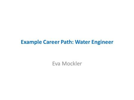 Example Career Path: Water Engineer Eva Mockler. Example Career Path: Water Engineer 2006 – Work placement in Malone O’Regan – Sustainable Drainage Systems.