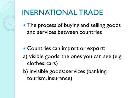 INERNATIONAL TRADE The process of buying and selling goods and services between countries Countries can import or export: a) visible goods: the ones you.