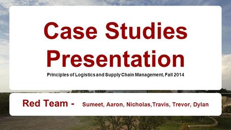 Case Studies Presentation Principles of Logistics and Supply Chain Management, Fall 2014 Red Team - Sumeet, Aaron, Nicholas,Travis, Trevor, Dylan.