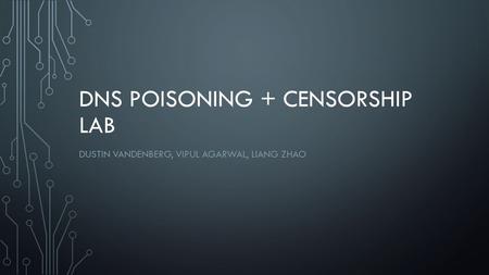 DNS POISONING + CENSORSHIP LAB DUSTIN VANDENBERG, VIPUL AGARWAL, LIANG ZHAO.