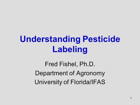 1 Understanding Pesticide Labeling Fred Fishel, Ph.D. Department of Agronomy University of Florida/IFAS.