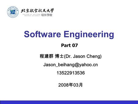 程建群 博士 (Dr. Jason Cheng) 13522913536 2008 年 03 月 Software Engineering Part 07.