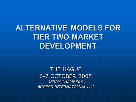 ALTERNATIVE MODELS FOR TIER TWO MARKET DEVELOPMENT THE HAGUE 6-7 OCTOBER 2005 JERRY CHAMBERS ACCESS INTERNATIONAL LLC.