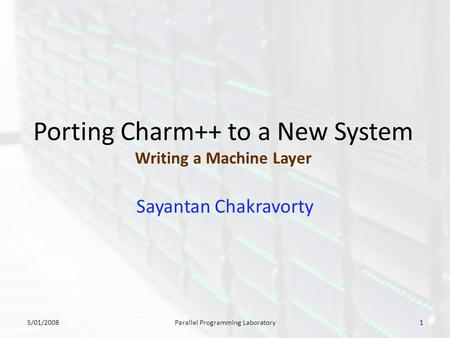 Porting Charm++ to a New System Writing a Machine Layer Sayantan Chakravorty 5/01/20081Parallel Programming Laboratory.