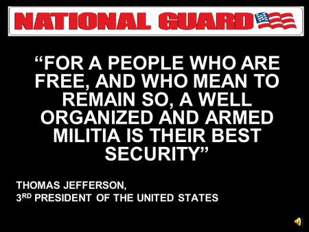 “FOR A PEOPLE WHO ARE FREE, AND WHO MEAN TO REMAIN SO, A WELL ORGANIZED AND ARMED MILITIA IS THEIR BEST SECURITY” THOMAS JEFFERSON, 3 RD PRESIDENT OF.