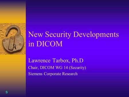 S New Security Developments in DICOM Lawrence Tarbox, Ph.D Chair, DICOM WG 14 (Security) Siemens Corporate Research.