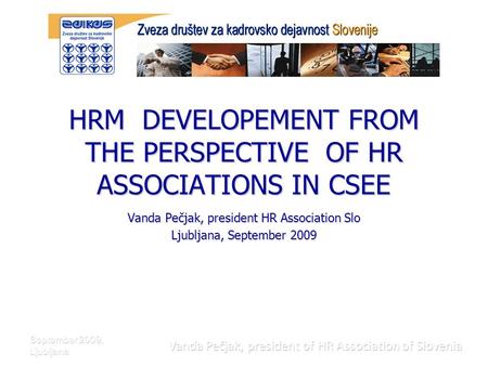 September 2009, Ljubljana Vanda Pečjak, president of HR Association of Slovenia HRM DEVELOPEMENT FROM THE PERSPECTIVE OF HR ASSOCIATIONS IN CSEE Vanda.