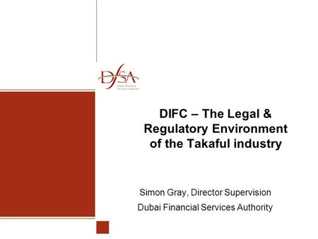 DIFC – The Legal & Regulatory Environment of the Takaful industry Simon Gray, Director Supervision Dubai Financial Services Authority.