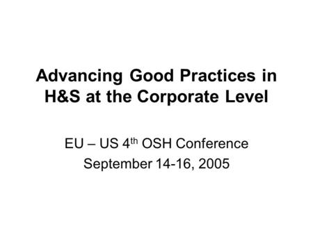 Advancing Good Practices in H&S at the Corporate Level EU – US 4 th OSH Conference September 14-16, 2005.