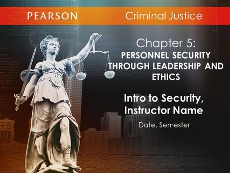 Criminal Justice Intro to Security, Instructor Name Date, Semester Chapter 5: PERSONNEL SECURITY THROUGH LEADERSHIP AND ETHICS.