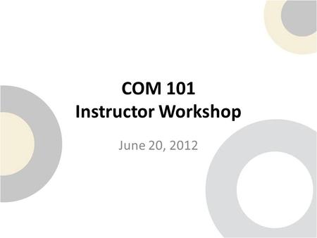 COM 101 Instructor Workshop June 20, 2012. Welcome and Introductions.