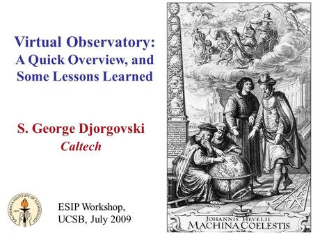 Virtual Observatory: A Quick Overview, and Some Lessons Learned S. George Djorgovski Caltech ESIP Workshop, UCSB, July 2009.