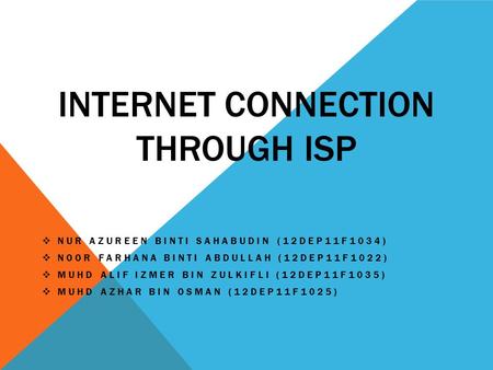 INTERNET CONNECTION THROUGH ISP  NUR AZUREEN BINTI SAHABUDIN (12DEP11F1034)  NOOR FARHANA BINTI ABDULLAH (12DEP11F1022)  MUHD ALIF IZMER BIN ZULKIFLI.