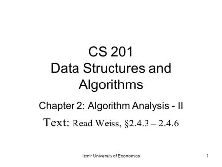 CS 201 Data Structures and Algorithms Chapter 2: Algorithm Analysis - II Text: Read Weiss, §2.4.3 – 2.4.6 1Izmir University of Economics.