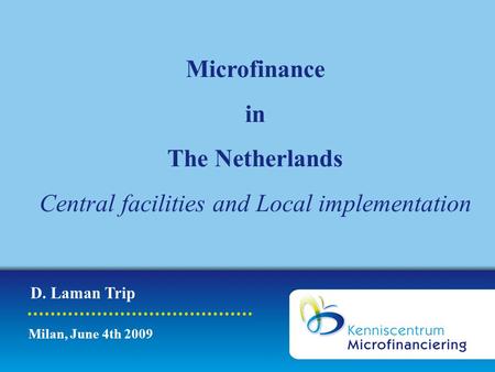 Presentatie titel Locatie 01/01/2009 Milan, June 4th 2009 Microfinance in The Netherlands Central facilities and Local implementation D. Laman Trip.