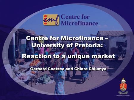 1 Centre for Microfinance – University of Pretoria: Reaction to a unique market Gerhard Coetzee and Chiara Chiumya Reaction to a unique market Gerhard.