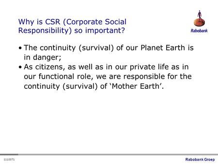 Rabobank Groep 1110071 Why is CSR (Corporate Social Responsibility) so important? The continuity (survival) of our Planet Earth is in danger; As citizens,