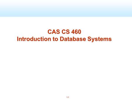 1.1 CAS CS 460 Introduction to Database Systems. 1.2 About the course – Administrivia Instructor:  George Kollios,