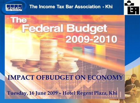 Tuesday, 16 June 2009 – Hotel Regent Plaza, Khi IMPACT OFBUDGET ON ECONOMY The Income Tax Bar Association - Khi.