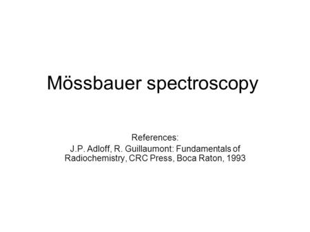 Mössbauer spectroscopy References: J.P. Adloff, R. Guillaumont: Fundamentals of Radiochemistry, CRC Press, Boca Raton, 1993.