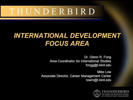 T H U N D E R B I R D INTERNATIONAL DEVELOPMENT FOCUS AREA Dr. Glenn R. Fong Area Coordinator for International Studies Mike Low Associate.