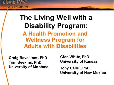 The Living Well with a Disability Program: A Health Promotion and Wellness Program for Adults with Disabilities Craig Ravesloot, PhD Tom Seekins, PhD University.