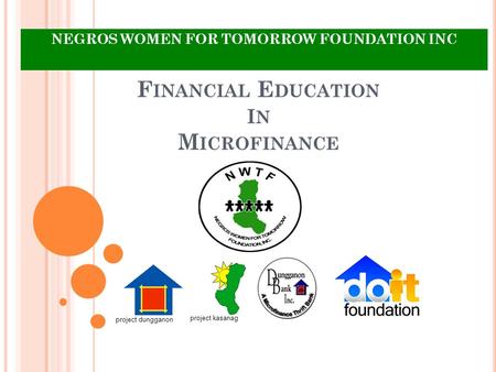 F INANCIAL E DUCATION I N M ICROFINANCE NEGROS WOMEN FOR TOMORROW FOUNDATION INC project dungganon project kasanag.