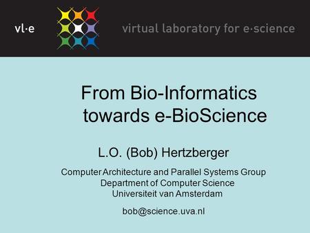 From Bio-Informatics towards e-BioScience L.O. (Bob) Hertzberger Computer Architecture and Parallel Systems Group Department of Computer Science Universiteit.