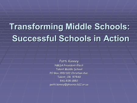 Transforming Middle Schools: Successful Schools in Action Patti Kinney NMSA President-Elect Talent Middle School PO Box 359/102 Christian Ave. Talent,