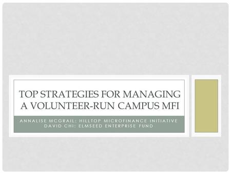 ANNALISE MCGRAIL: HILLTOP MICROFINANCE INITIATIVE DAVID CHI: ELMSEED ENTERPRISE FUND TOP STRATEGIES FOR MANAGING A VOLUNTEER-RUN CAMPUS MFI.