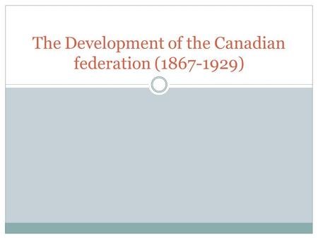 The Development of the Canadian federation (1867-1929)