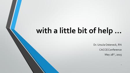 With a little bit of help … Dr. Ursula Osteneck, RN CACCE Conference May 28 th, 2015 1.