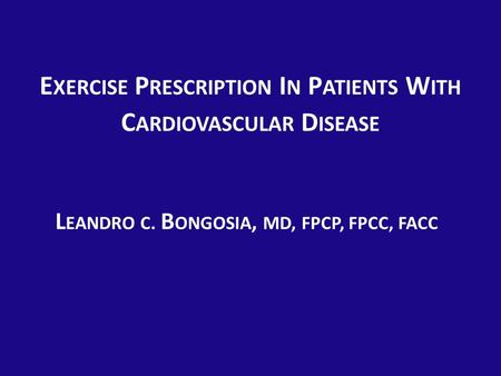 E XERCISE P RESCRIPTION I N P ATIENTS W ITH C ARDIOVASCULAR D ISEASE L EANDRO C. B ONGOSIA, MD, FPCP, FPCC, FACC.