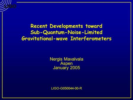 Recent Developments toward Sub-Quantum-Noise-Limited Gravitational-wave Interferometers Nergis Mavalvala Aspen January 2005 LIGO-G050044-00-R.