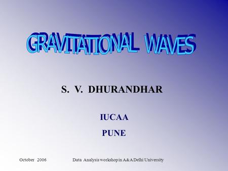 October 2006Data Analysis workshop in A&A Delhi University S. V. DHURANDHAR IUCAA PUNE.