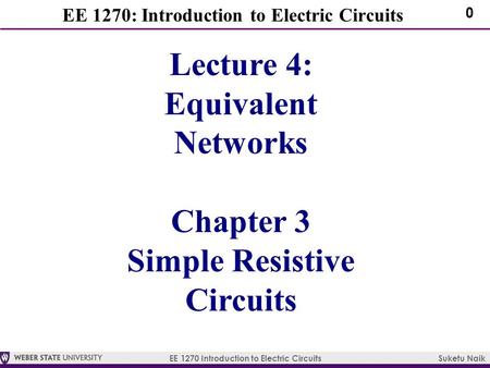 EE 1270 Introduction to Electric Circuits Suketu Naik 0 EE 1270: Introduction to Electric Circuits Lecture 4: Equivalent Networks Chapter 3 Simple Resistive.