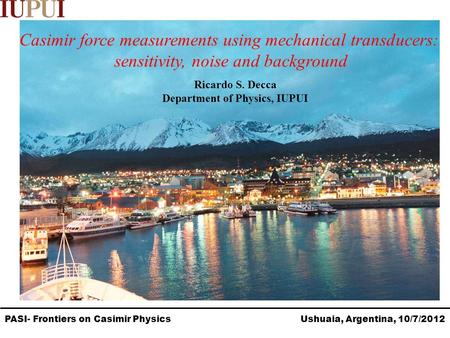 PASI- Frontiers on Casimir Physics Ushuaia, Argentina, 10/7/2012 Casimir force measurements using mechanical transducers: sensitivity, noise and background.