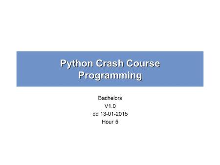 Python Crash Course Programming Bachelors V1.0 dd 13-01-2015 Hour 5.