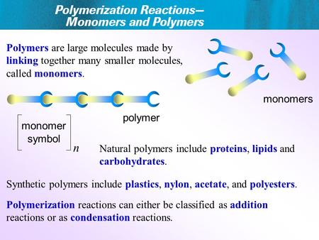 Polymers are large molecules made by linking together many smaller molecules, called monomers. Polymerization reactions can either be classified as addition.